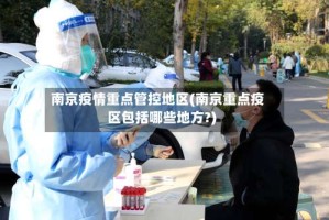 南京疫情重点管控地区(南京重点疫区包括哪些地方?)