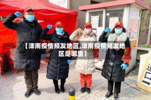 【津南疫情频发地区,津南疫情频发地区是哪里】