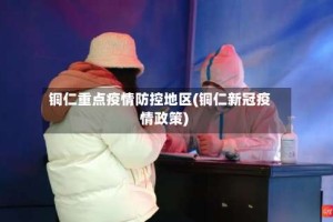 铜仁重点疫情防控地区(铜仁新冠疫情政策)