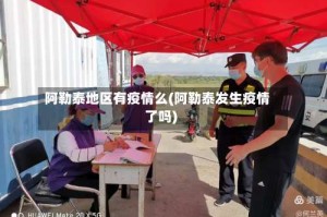 阿勒泰地区有疫情么(阿勒泰发生疫情了吗)