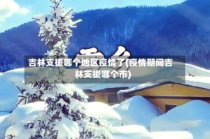 吉林支援哪个地区疫情了(疫情期间吉林支援哪个市)