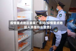 疫情重点地区能来广东吗(疫情重点地区人员是什么意思)