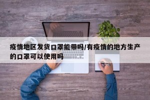 疫情地区发货口罩能带吗/有疫情的地方生产的口罩可以使用吗