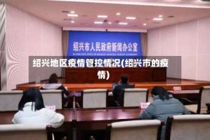绍兴地区疫情管控情况(绍兴市的疫情)
