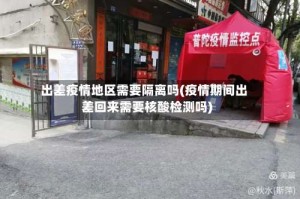 出差疫情地区需要隔离吗(疫情期间出差回来需要核酸检测吗)