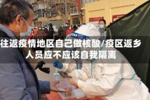 往返疫情地区自己做核酸/疫区返乡人员应不应该自我隔离