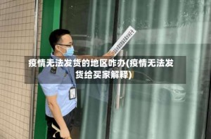 疫情无法发货的地区咋办(疫情无法发货给买家解释)