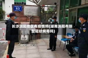 长沙浏阳地区有疫情吗(湖南浏阳有新型冠状病毒吗)