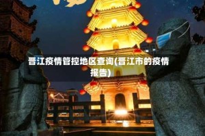晋江疫情管控地区查询(晋江市的疫情报告)