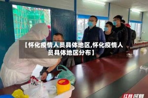 【怀化疫情人员具体地区,怀化疫情人员具体地区分布】