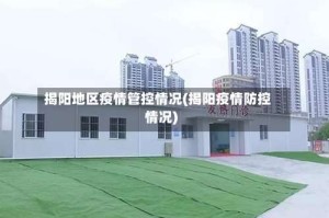 揭阳地区疫情管控情况(揭阳疫情防控情况)