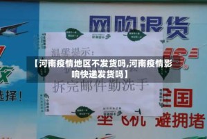 【河南疫情地区不发货吗,河南疫情影响快递发货吗】