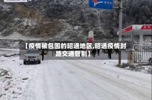 【疫情被包围的昭通地区,昭通疫情封路交通管制】