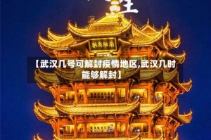 【武汉几号可解封疫情地区,武汉几时能够解封】