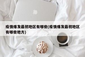 疫情爆发最初地区有哪些(疫情爆发最初地区有哪些地方)