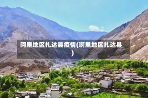 阿里地区扎达县疫情(啊里地区扎达县)