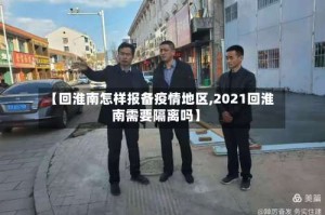 【回淮南怎样报备疫情地区,2021回淮南需要隔离吗】