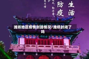 潍坊地区疫情封路情况/潍坊封闭了吗