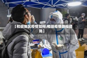 【和田地区疫情如何,和田疫情防控措施】