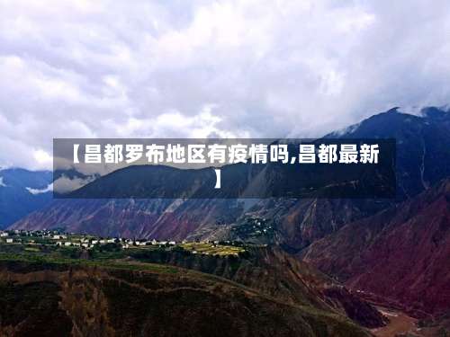 【昌都罗布地区有疫情吗,昌都最新】-第3张图片
