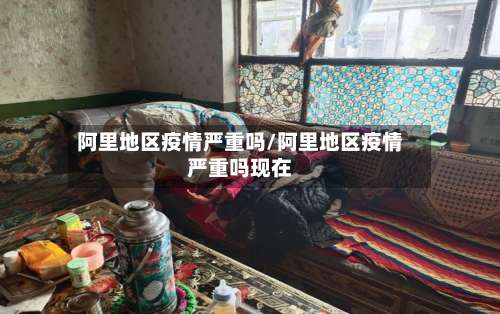 阿里地区疫情严重吗/阿里地区疫情严重吗现在-第1张图片