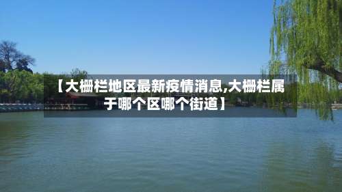 【大栅栏地区最新疫情消息,大栅栏属于哪个区哪个街道】-第3张图片