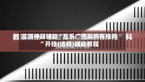 实测神器辅助“互乐广西麻将有挂吗	”开挂(透视)辅助教程-第2张图片