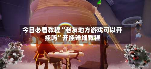 今日必看教程“老友地方游戏可以开挂吗	”开挂详细教程-第1张图片