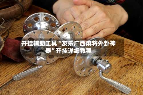 开挂辅助工具“友乐广西麻将外卦神器”开挂详细教程-第2张图片