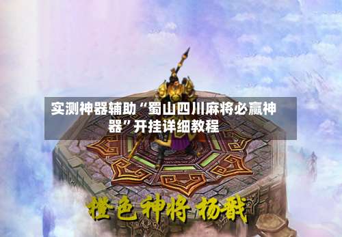 实测神器辅助“蜀山四川麻将必赢神器”开挂详细教程-第1张图片