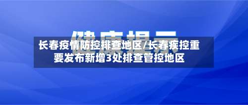 长春疫情防控排查地区/长春疾控重要发布新增3处排查管控地区-第2张图片