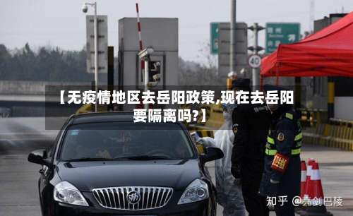 【无疫情地区去岳阳政策,现在去岳阳要隔离吗?】-第1张图片