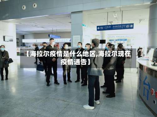 【海拉尔疫情是什么地区,海拉尔现在疫情通告】-第1张图片