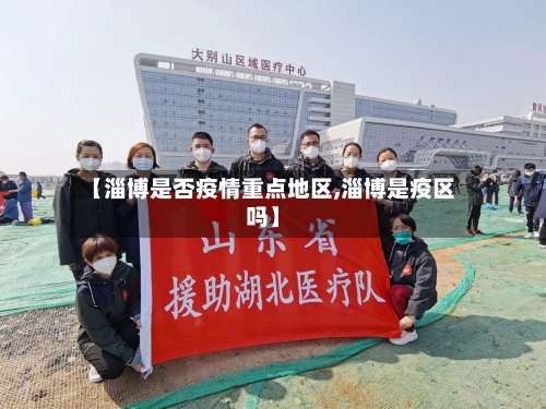 【淄博是否疫情重点地区,淄博是疫区吗】-第3张图片