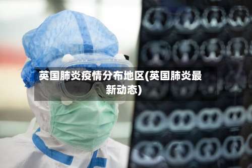 英国肺炎疫情分布地区(英国肺炎最新动态)-第3张图片
