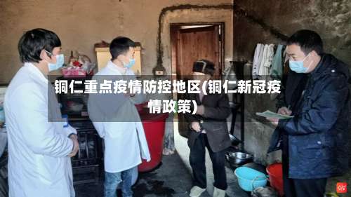 铜仁重点疫情防控地区(铜仁新冠疫情政策)-第3张图片