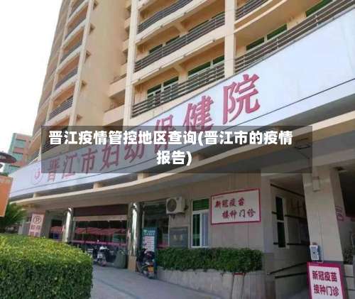 晋江疫情管控地区查询(晋江市的疫情报告)-第3张图片