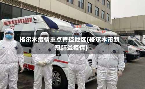 格尔木疫情重点管控地区(格尔木市新冠肺炎疫情)-第3张图片