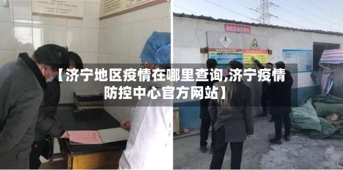 【济宁地区疫情在哪里查询,济宁疫情防控中心官方网站】-第1张图片