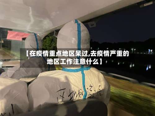 【在疫情重点地区呆过,去疫情严重的地区工作注意什么】-第2张图片