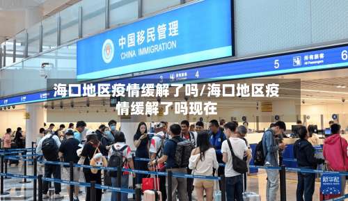 海口地区疫情缓解了吗/海口地区疫情缓解了吗现在-第2张图片