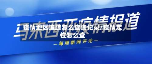 疫情地区追踪怎么查询记录/疫情定位怎么查-第1张图片