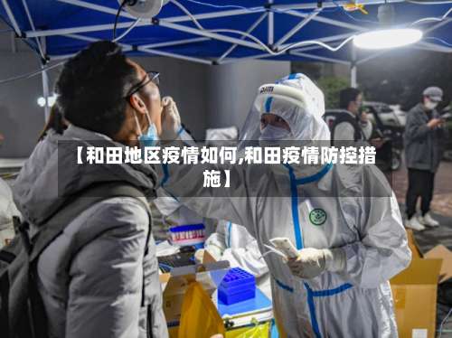 【和田地区疫情如何,和田疫情防控措施】-第1张图片