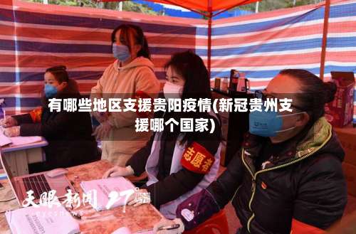 有哪些地区支援贵阳疫情(新冠贵州支援哪个国家)-第2张图片