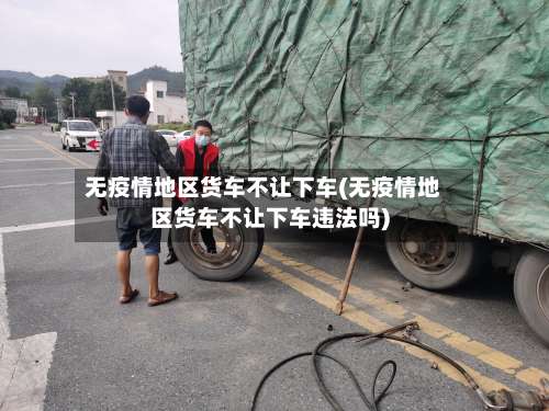 无疫情地区货车不让下车(无疫情地区货车不让下车违法吗)-第1张图片