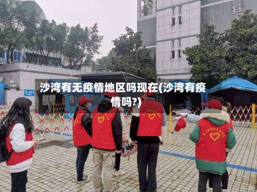 沙湾有无疫情地区吗现在(沙湾有疫情吗?)-第2张图片