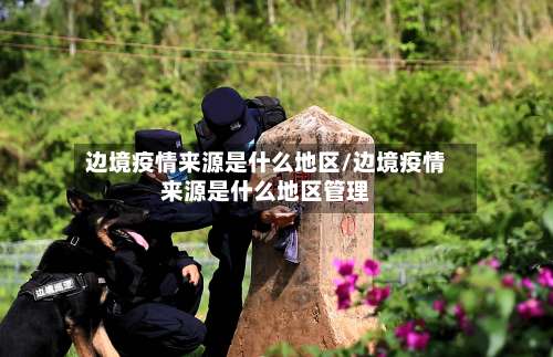 边境疫情来源是什么地区/边境疫情来源是什么地区管理-第2张图片