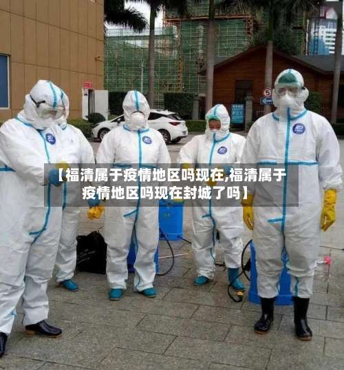 【福清属于疫情地区吗现在,福清属于疫情地区吗现在封城了吗】-第1张图片