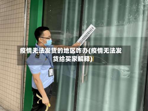 疫情无法发货的地区咋办(疫情无法发货给买家解释)-第1张图片