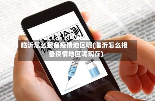 临沂怎么报备疫情地区呢(临沂怎么报备疫情地区呢现在)-第1张图片